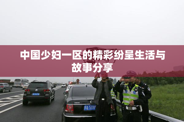 中国少妇一区的精彩纷呈生活与故事分享