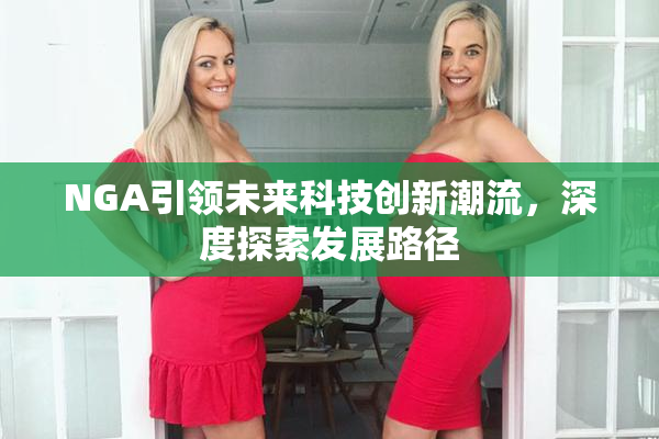 NGA引领未来科技创新潮流，深度探索发展路径