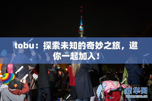 tobu：探索未知的奇妙之旅，邀你一起加入！