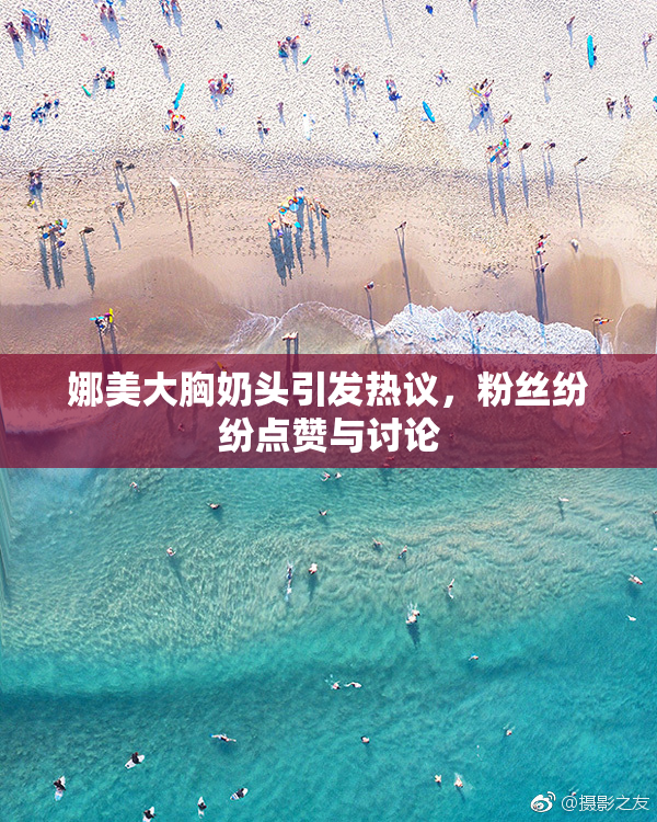 娜美大胸奶头引发热议，粉丝纷纷点赞与讨论