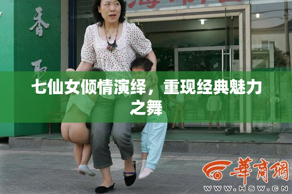 七仙女倾情演绎，重现经典魅力之舞