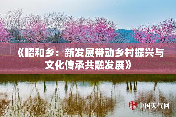 《昭和乡：新发展带动乡村振兴与文化传承共融发展》