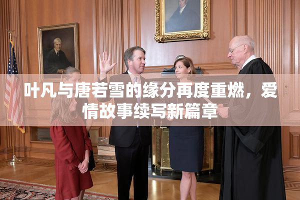 叶凡与唐若雪的缘分再度重燃，爱情故事续写新篇章