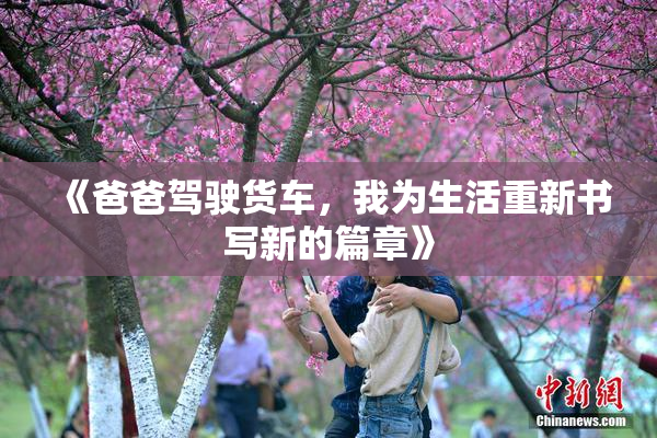 《爸爸驾驶货车，我为生活重新书写新的篇章》