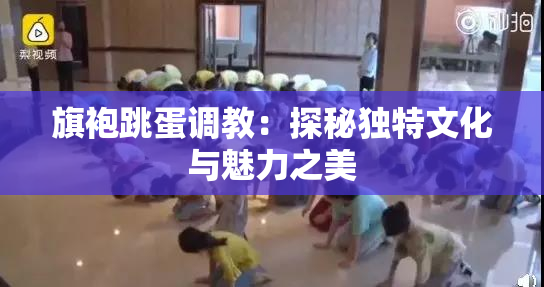 旗袍跳蛋调教：探秘独特文化与魅力之美