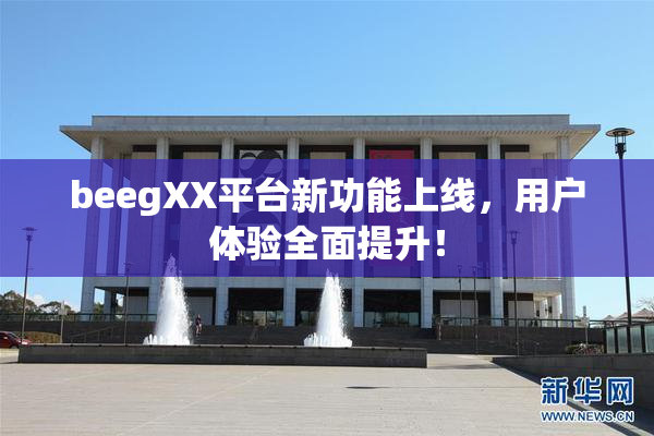 beegXX平台新功能上线，用户体验全面提升！