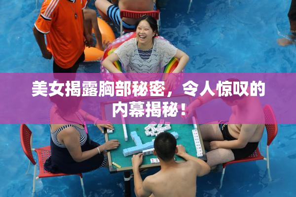 美女揭露胸部秘密，令人惊叹的内幕揭秘！