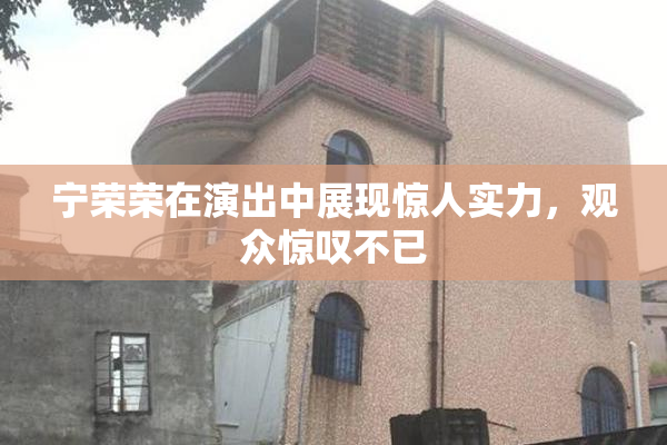 宁荣荣在演出中展现惊人实力，观众惊叹不已