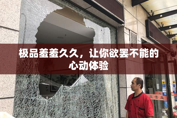 极品羞羞久久，让你欲罢不能的心动体验