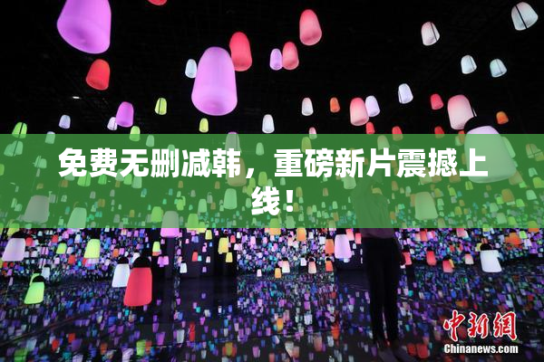 免费无删减韩，重磅新片震撼上线！