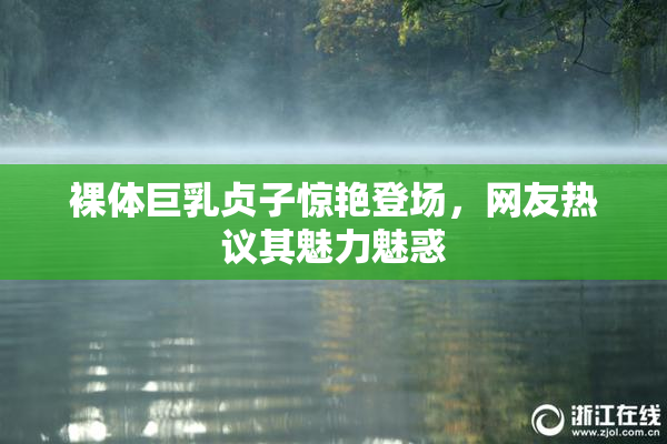 裸体巨乳贞子惊艳登场，网友热议其魅力魅惑