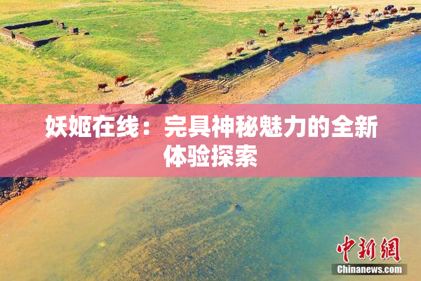 妖姬在线：完具神秘魅力的全新体验探索