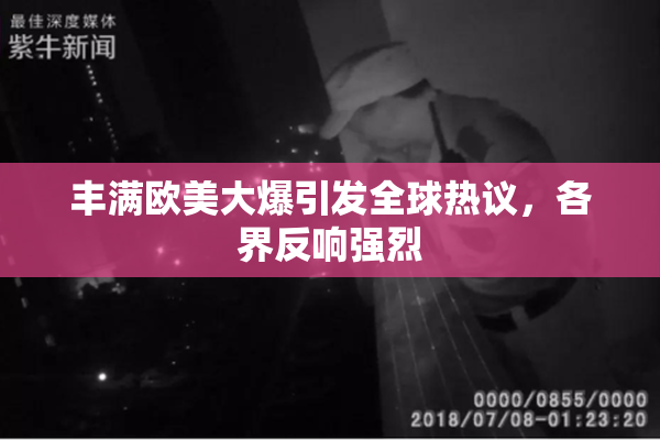 丰满欧美大爆引发全球热议，各界反响强烈
