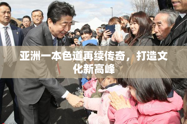 亚洲一本色道再续传奇，打造文化新高峰