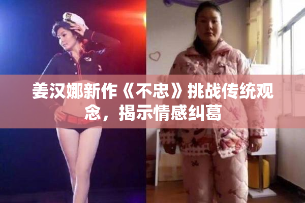 姜汉娜新作《不忠》挑战传统观念，揭示情感纠葛