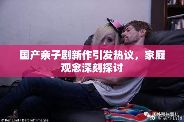 国产亲子剧新作引发热议，家庭观念深刻探讨
