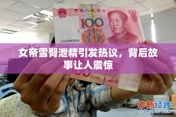 女帝雪臀泄精引发热议，背后故事让人震惊