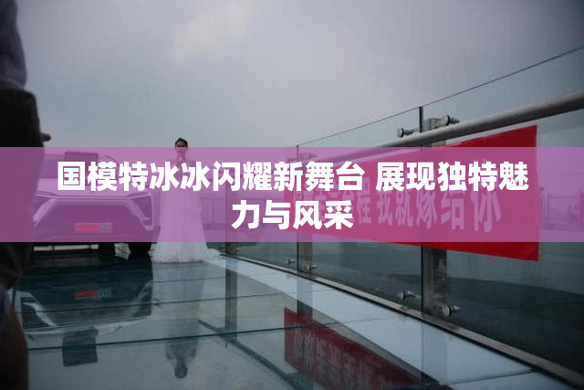 国模特冰冰闪耀新舞台 展现独特魅力与风采