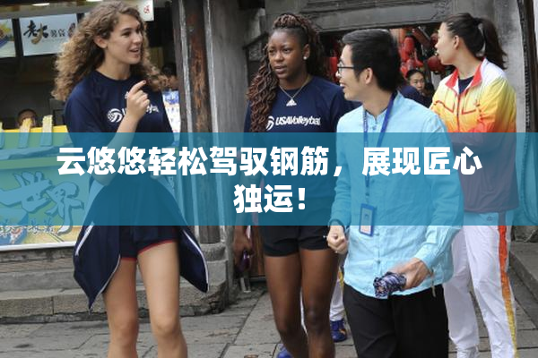 云悠悠轻松驾驭钢筋，展现匠心独运！