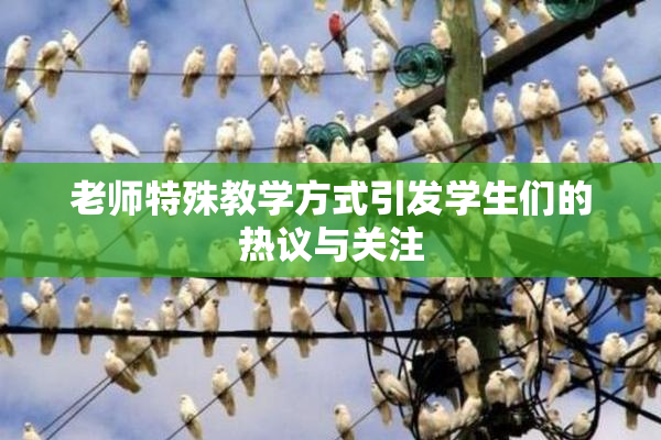 老师特殊教学方式引发学生们的热议与关注