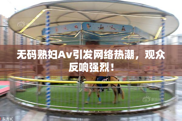 无码熟妇Av引发网络热潮，观众反响强烈！