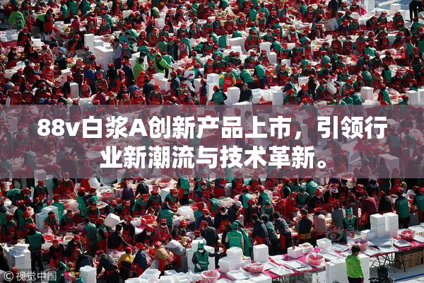 88v白浆A创新产品上市，引领行业新潮流与技术革新。