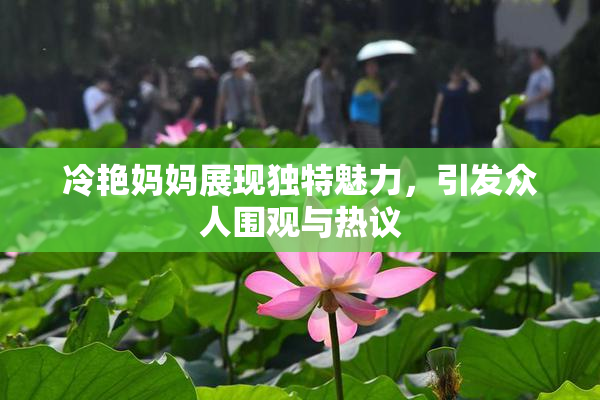 冷艳妈妈展现独特魅力，引发众人围观与热议