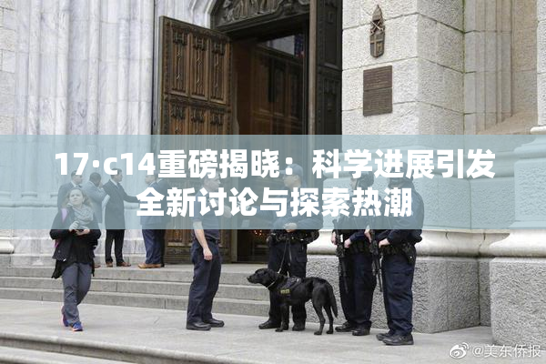 17·c14重磅揭晓：科学进展引发全新讨论与探索热潮