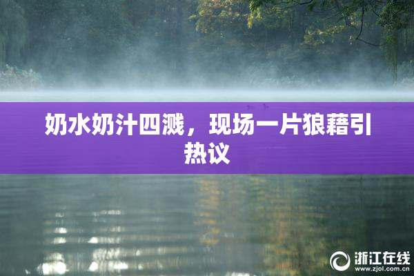 奶水奶汁四溅，现场一片狼藉引热议