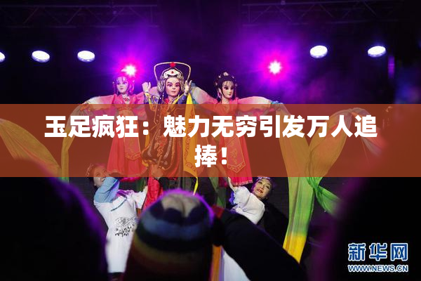 玉足疯狂：魅力无穷引发万人追捧！