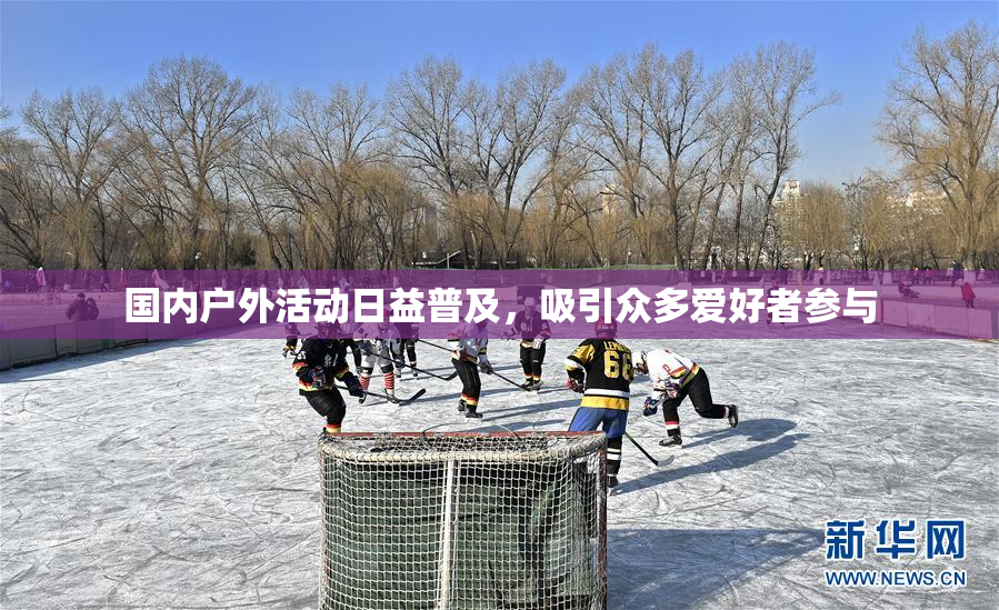 国内户外活动日益普及，吸引众多爱好者参与