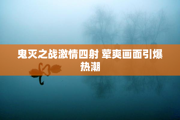 鬼灭之战激情四射 荤爽画面引爆热潮