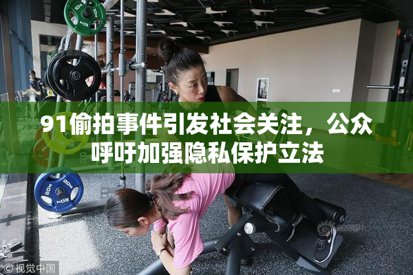 91偷拍事件引发社会关注，公众呼吁加强隐私保护立法