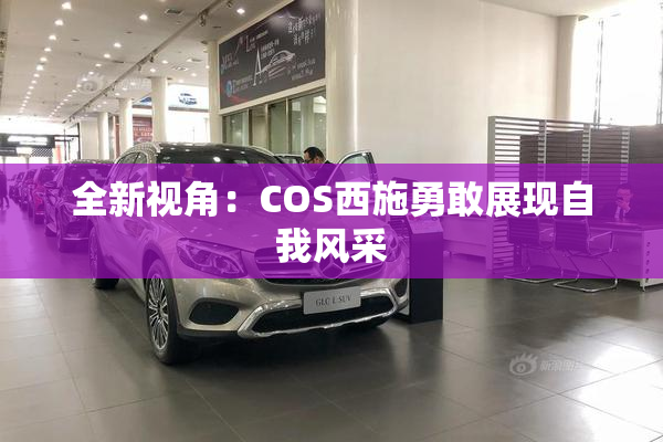 全新视角：COS西施勇敢展现自我风采