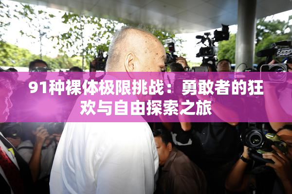 91种裸体极限挑战：勇敢者的狂欢与自由探索之旅