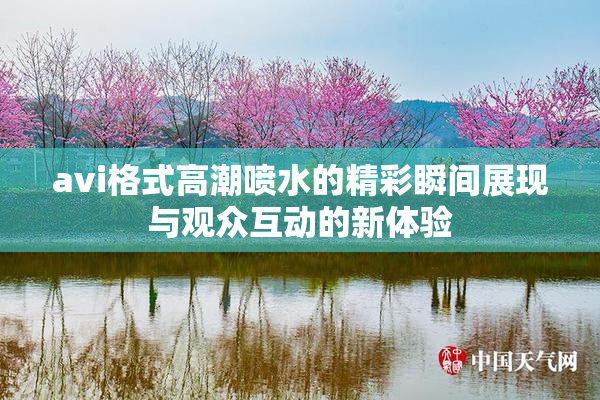avi格式高潮喷水的精彩瞬间展现与观众互动的新体验