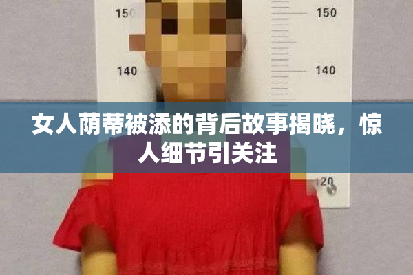 女人荫蒂被添的背后故事揭晓，惊人细节引关注
