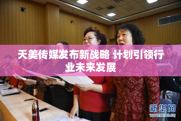 天美传媒发布新战略 计划引领行业未来发展