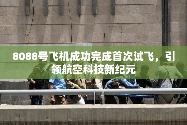 8088号飞机成功完成首次试飞，引领航空科技新纪元