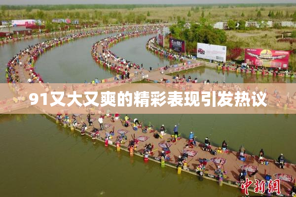 91又大又爽的精彩表现引发热议