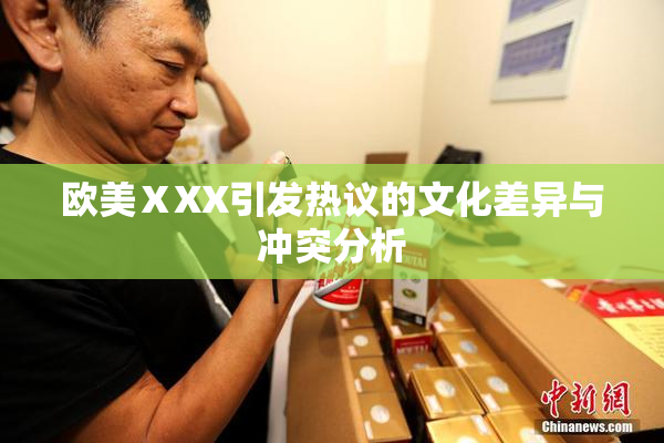 欧美ⅩXX引发热议的文化差异与冲突分析
