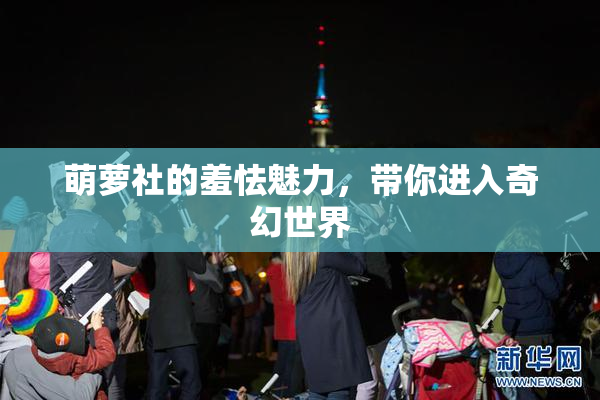 萌萝社的羞怯魅力，带你进入奇幻世界