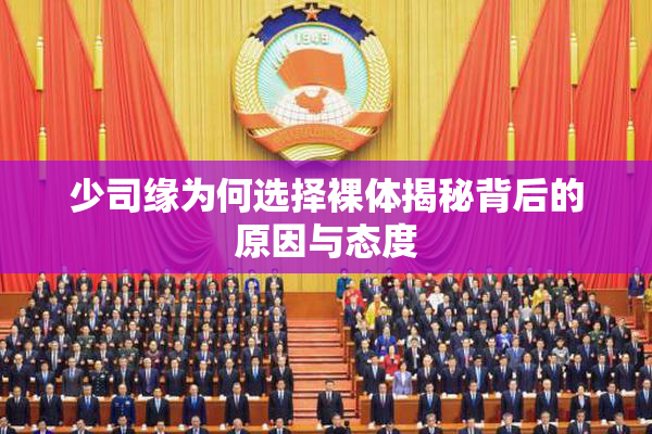 少司缘为何选择裸体揭秘背后的原因与态度