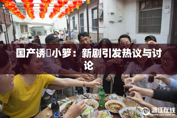 国产诱奷小箩：新剧引发热议与讨论