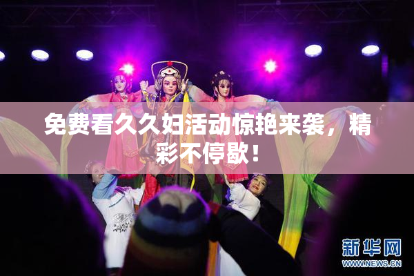 免费看久久妇活动惊艳来袭，精彩不停歇！