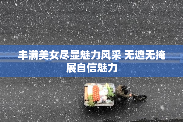 丰满美女尽显魅力风采 无遮无掩展自信魅力