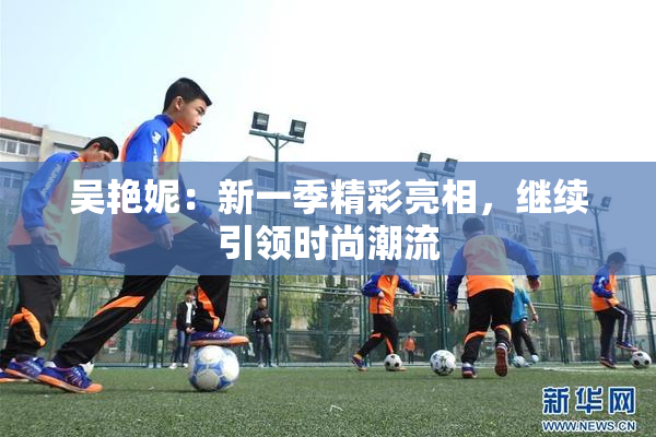 吴艳妮：新一季精彩亮相，继续引领时尚潮流