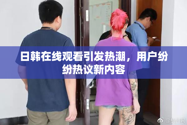 日韩在线观看引发热潮，用户纷纷热议新内容