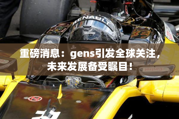 重磅消息：gens引发全球关注，未来发展备受瞩目！