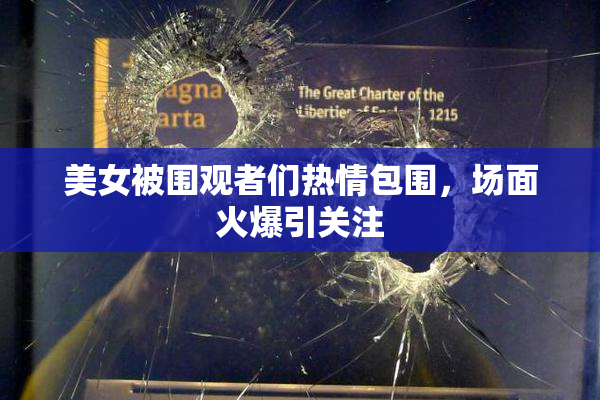 美女被围观者们热情包围，场面火爆引关注
